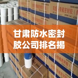 甘肃防水密封胶公司排名揭晓,权威榜单,不容错过!
