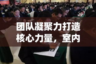 团队凝聚力打造核心力量,室内活动公司排名助力团队建设!