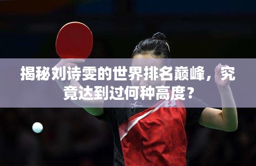 揭秘刘诗雯的世界排名巅峰,究竟达到过何种高度?