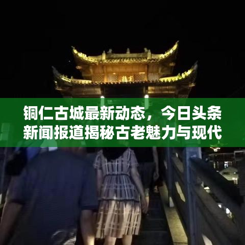 铜仁古城最新动态，今日头条新闻报道揭秘古老魅力与现代风采的融合