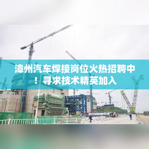 漳州汽车焊接岗位火热招聘中!寻求技术精英加入