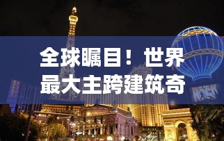 全球瞩目!世界最大主跨建筑奇迹震撼登场!