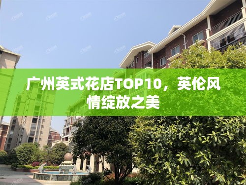 广州英式花店TOP10,英伦风情绽放之美