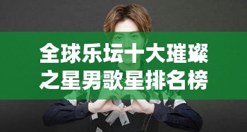 全球乐坛十大璀璨之星男歌星排名榜单揭晓!