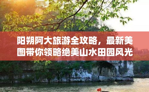 阳朔阿大旅游全攻略,最新美图带你领略绝美山水田园风光