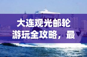 大连观光邮轮游玩全攻略,最新指南带你畅游海上美景!