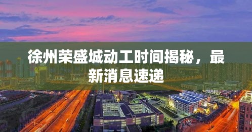 徐州荣盛城动工时间揭秘,最新消息速递