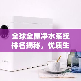 全球全屋净水系统排名揭秘,优质生活的秘密武器,你不可不知!