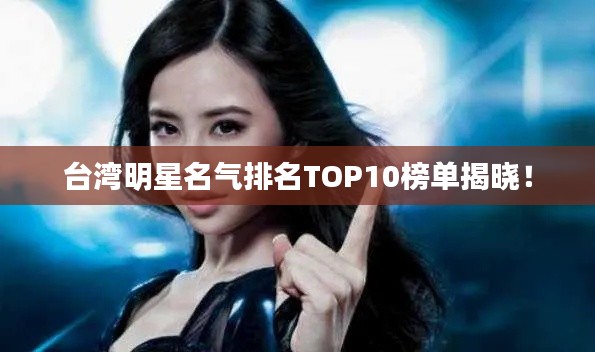 台湾明星名气排名TOP10榜单揭晓!