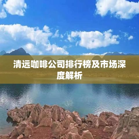 清远咖啡公司排行榜及市场深度解析
