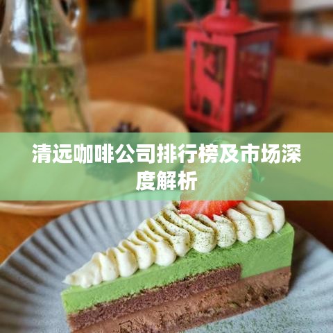 清远咖啡公司排行榜及市场深度解析