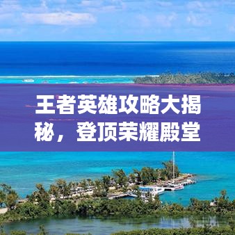 王者英雄攻略大揭秘,登顶荣耀殿堂的必备技巧!
