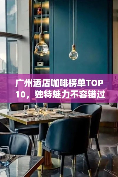 广州酒店咖啡榜单TOP 10,独特魅力不容错过