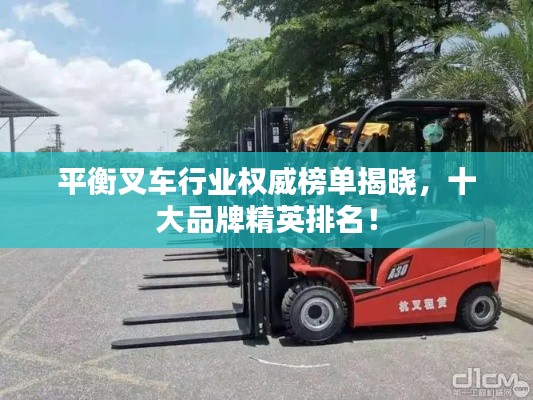 平衡叉车行业权威榜单揭晓,十大品牌精英排名!