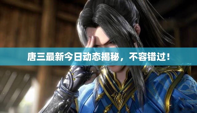 唐三最新今日动态揭秘,不容错过!