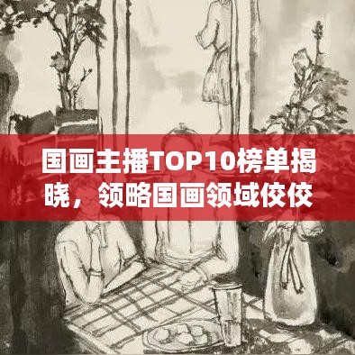国画主播TOP10榜单揭晓,领略国画领域佼佼者风采