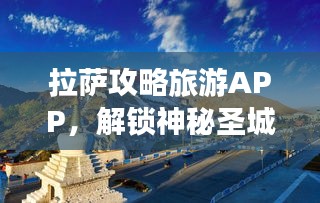 拉萨攻略旅游APP,解锁神秘圣城拉萨之旅!