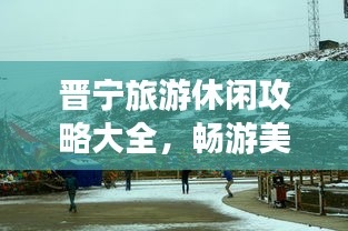 晋宁旅游休闲攻略大全,畅游美景,尽享悠闲时光