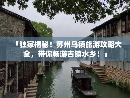「独家揭秘!苏州乌镇旅游攻略大全,带你畅游古镇水乡!」