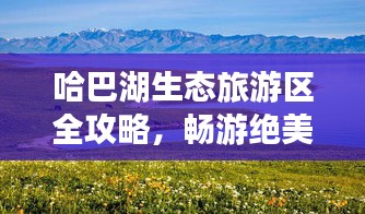 哈巴湖生态旅游区全攻略,畅游绝美风光,体验生态之旅!