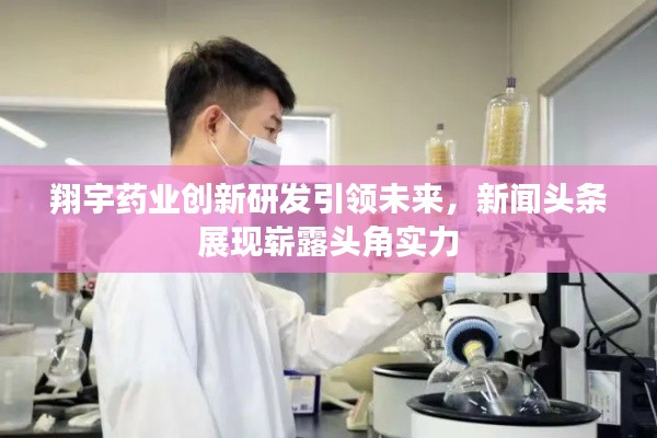 翔宇药业创新研发引领未来,新闻头条展现崭露头角实力