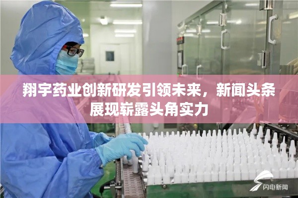 翔宇药业创新研发引领未来,新闻头条展现崭露头角实力