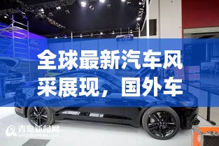 全球最新汽车风采展现,国外车展视频百度独家呈现