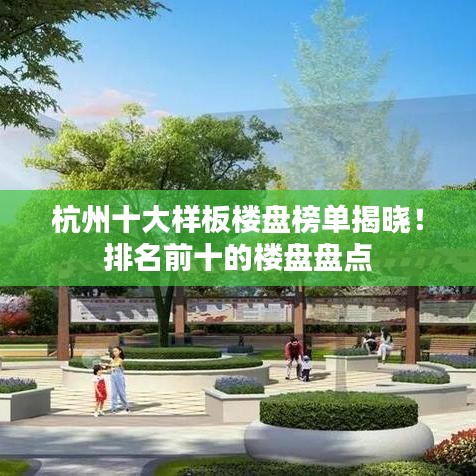 杭州十大样板楼盘榜单揭晓！排名前十的楼盘盘点