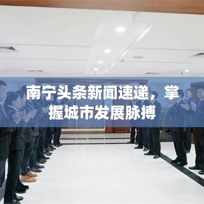 南宁头条新闻速递,掌握城市发展脉搏
