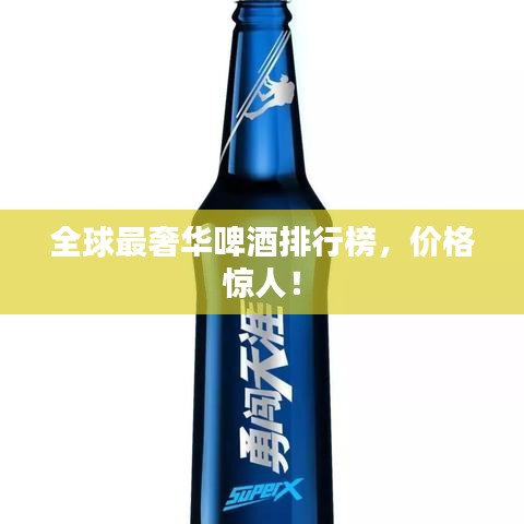 全球最奢华啤酒排行榜,价格惊人!