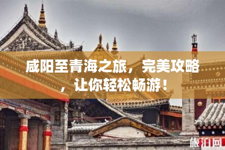 咸阳至青海之旅，完美攻略，让你轻松畅游！