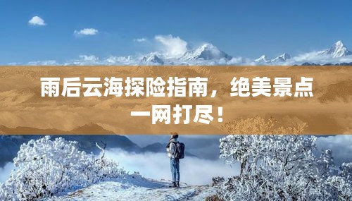 雨后云海探险指南,绝美景点一网打尽!