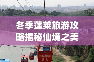 冬季蓬莱旅游攻略揭秘仙境之美