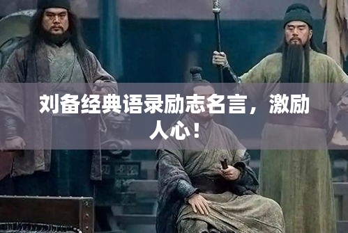 刘备经典语录励志名言,激励人心!