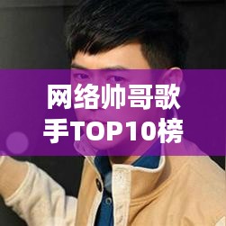 网络帅哥歌手TOP10榜单,最受欢迎的十位网络歌手排名!