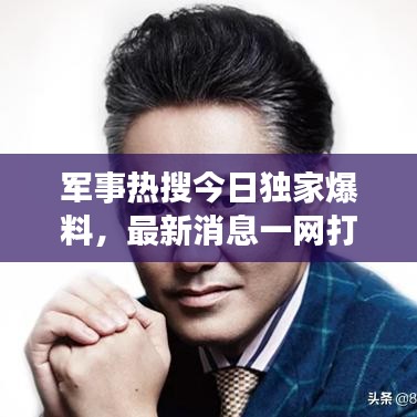 军事热搜今日独家爆料,最新消息一网打尽!