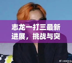 志龙一打三最新进展,挑战与突破的新动态