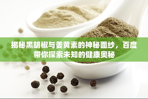 揭秘黑胡椒与姜黄素的神秘面纱,百度带你探索未知的健康奥秘