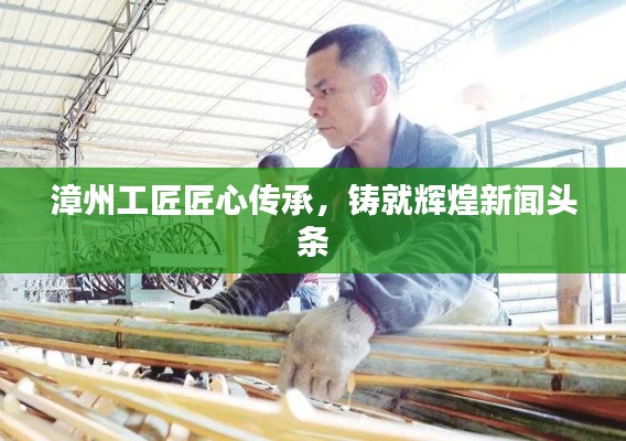 漳州工匠匠心传承,铸就辉煌新闻头条