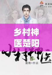 乡村神医楚阳,医术传承与乡土情怀的辉映