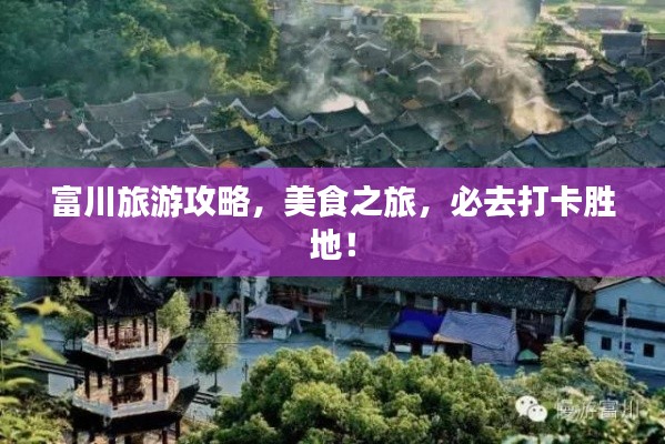 富川旅游攻略,美食之旅,必去打卡胜地!