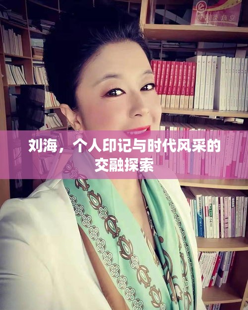 刘海,个人印记与时代风采的交融探索