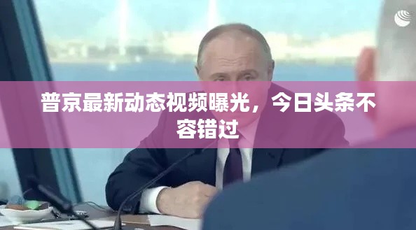 普京最新动态视频曝光,今日头条不容错过