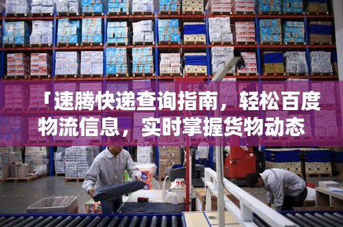 「速腾快递查询指南,轻松百度物流信息,实时掌握货物动态」