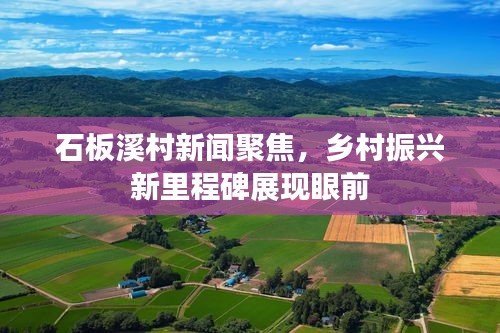 石板溪村新闻聚焦,乡村振兴新里程碑展现眼前