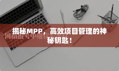 揭秘MPP,高效项目管理的神秘钥匙!