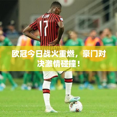 欧冠今日战火重燃,豪门对决激情碰撞!