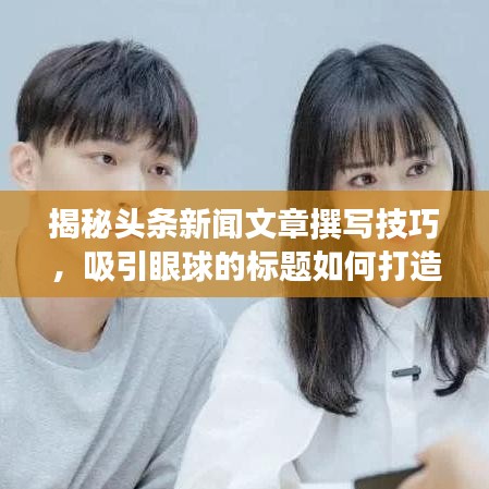揭秘头条新闻文章撰写技巧,吸引眼球的标题如何打造?