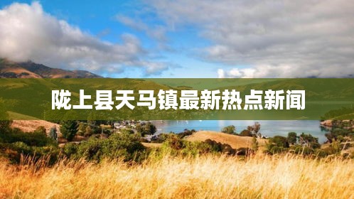 陇上县天马镇最新热点新闻