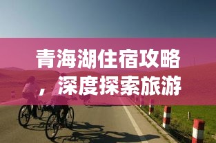 青海湖住宿攻略,深度探索旅游胜地,体验极致舒适住宿体验
